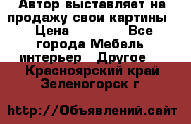 Автор выставляет на продажу свои картины  › Цена ­ 22 000 - Все города Мебель, интерьер » Другое   . Красноярский край,Зеленогорск г.